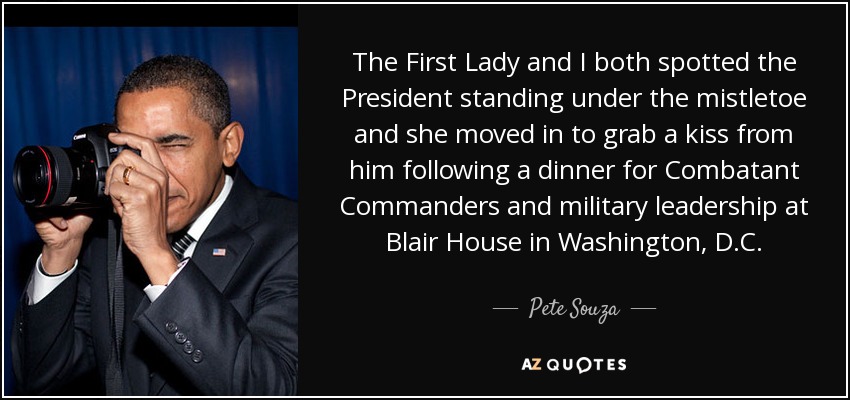 The First Lady and I both spotted the President standing under the mistletoe and she moved in to grab a kiss from him following a dinner for Combatant Commanders and military leadership at Blair House in Washington, D.C. - Pete Souza