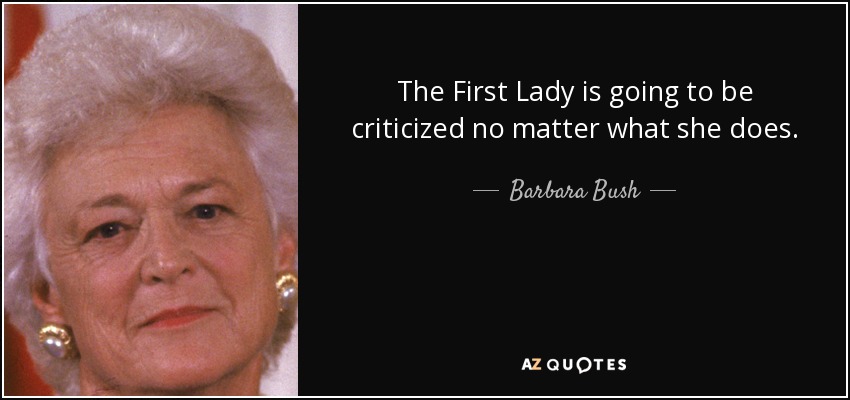 The First Lady is going to be criticized no matter what she does. - Barbara Bush