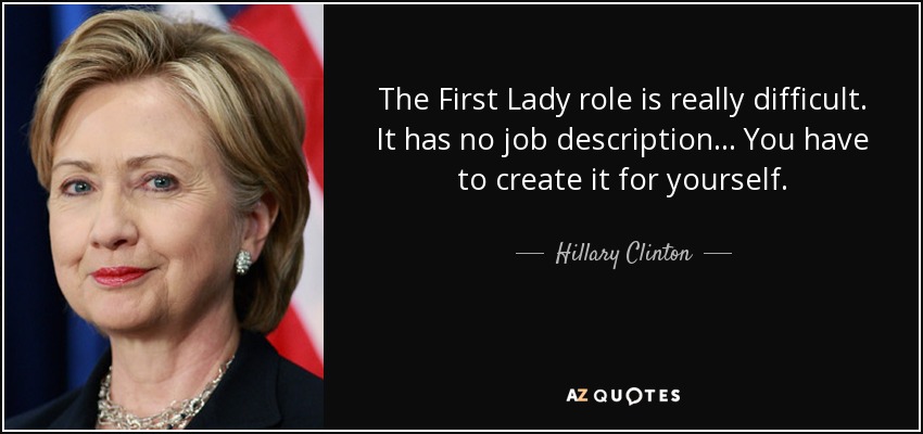 The First Lady role is really difficult. It has no job description... You have to create it for yourself. - Hillary Clinton