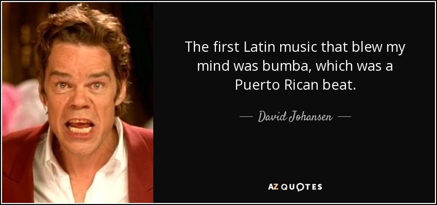 The first Latin music that blew my mind was bumba, which was a Puerto Rican beat. - David Johansen