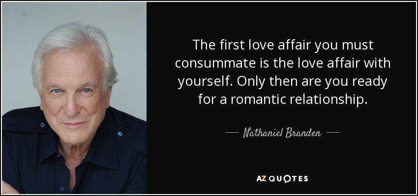 The first love affair you must consummate is the love affair with yourself. Only then are you ready for a romantic relationship. - Nathaniel Branden