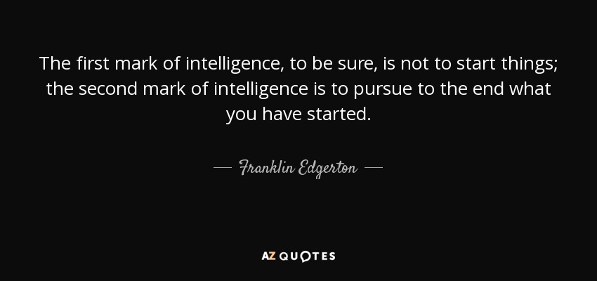 The first mark of intelligence, to be sure, is not to start things; the second mark of intelligence is to pursue to the end what you have started. - Franklin Edgerton