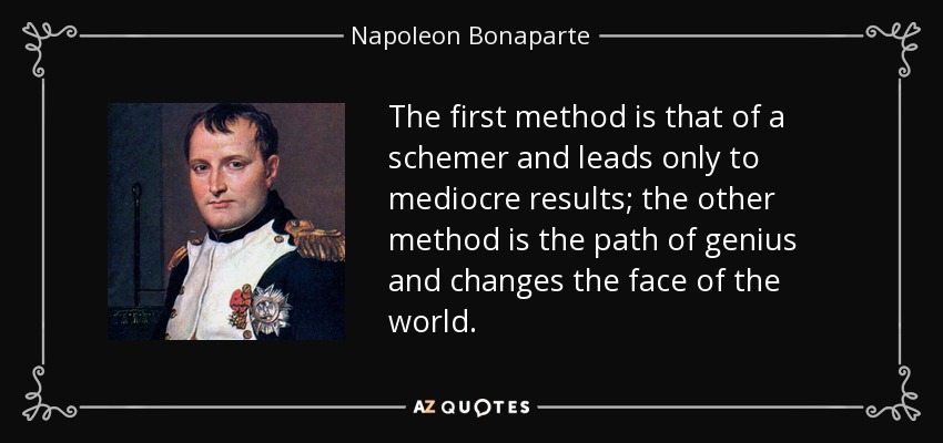 The first method is that of a schemer and leads only to mediocre results; the other method is the path of genius and changes the face of the world. - Napoleon Bonaparte