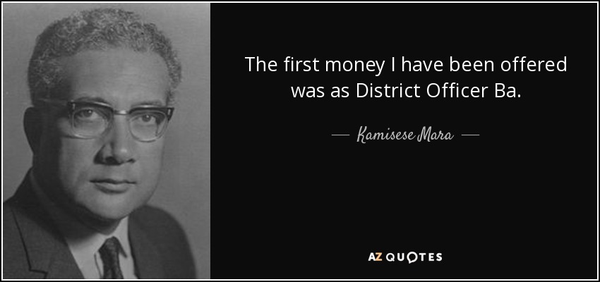 The first money I have been offered was as District Officer Ba. - Kamisese Mara