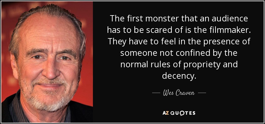 The first monster that an audience has to be scared of is the filmmaker. They have to feel in the presence of someone not confined by the normal rules of propriety and decency. - Wes Craven