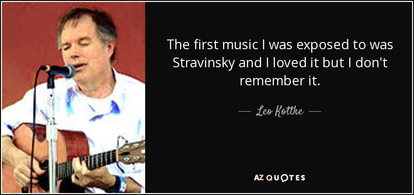 The first music I was exposed to was Stravinsky and I loved it but I don't remember it. - Leo Kottke