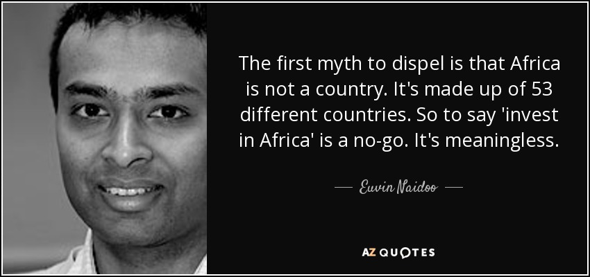 The first myth to dispel is that Africa is not a country. It's made up of 53 different countries. So to say 'invest in Africa' is a no-go. It's meaningless. - Euvin Naidoo