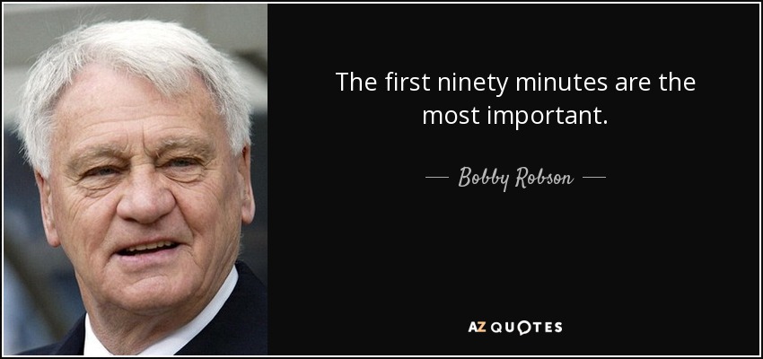 The first ninety minutes are the most important. - Bobby Robson