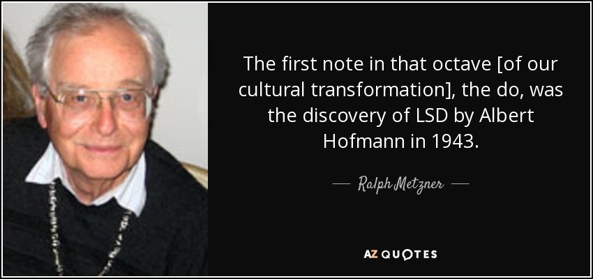 The first note in that octave [of our cultural transformation], the do, was the discovery of LSD by Albert Hofmann in 1943. - Ralph Metzner