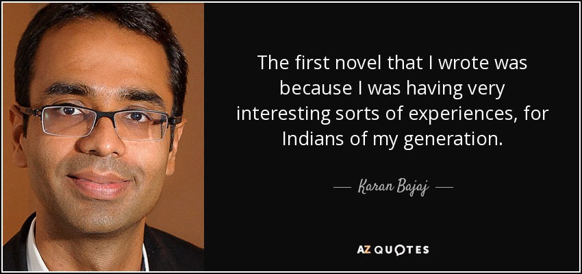 The first novel that I wrote was because I was having very interesting sorts of experiences, for Indians of my generation. - Karan Bajaj