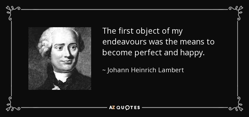 The first object of my endeavours was the means to become perfect and happy. - Johann Heinrich Lambert