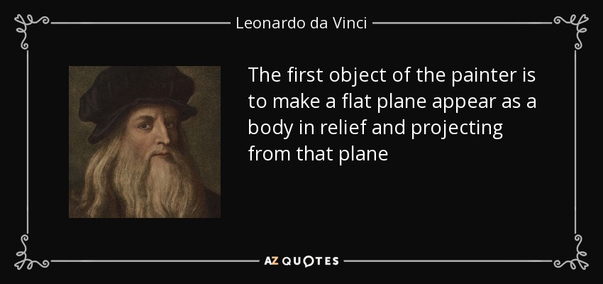 The first object of the painter is to make a flat plane appear as a body in relief and projecting from that plane - Leonardo da Vinci