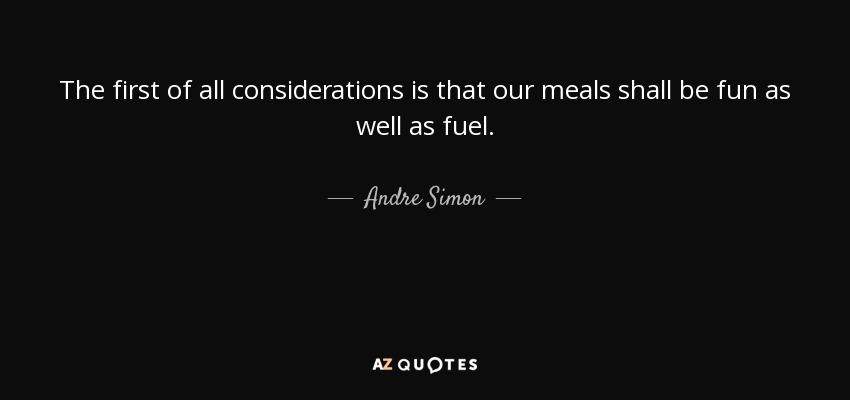 The first of all considerations is that our meals shall be fun as well as fuel. - Andre Simon