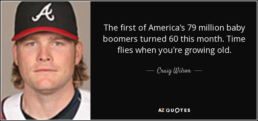 The first of America's 79 million baby boomers turned 60 this month. Time flies when you're growing old. - Craig Wilson