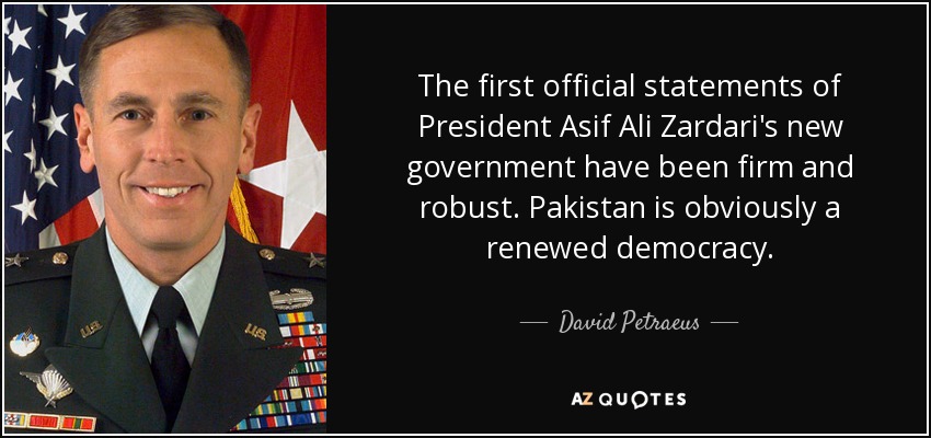 The first official statements of President Asif Ali Zardari's new government have been firm and robust. Pakistan is obviously a renewed democracy. - David Petraeus