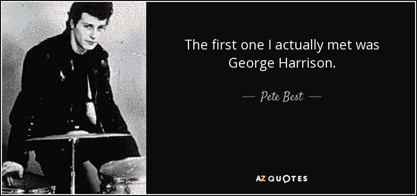 The first one I actually met was George Harrison. - Pete Best