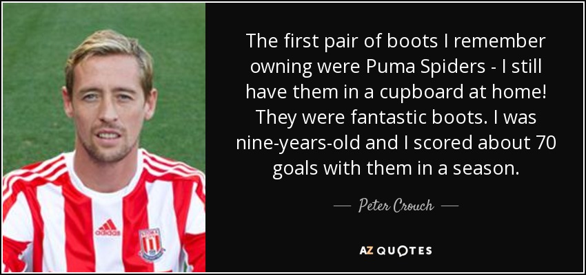 The first pair of boots I remember owning were Puma Spiders - I still have them in a cupboard at home! They were fantastic boots. I was nine-years-old and I scored about 70 goals with them in a season. - Peter Crouch