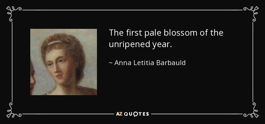 The first pale blossom of the unripened year. - Anna Letitia Barbauld