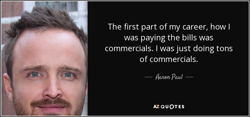 The first part of my career, how I was paying the bills was commercials. I was just doing tons of commercials. - Aaron Paul