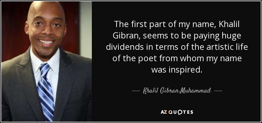 The first part of my name, Khalil Gibran, seems to be paying huge dividends in terms of the artistic life of the poet from whom my name was inspired. - Khalil Gibran Muhammad