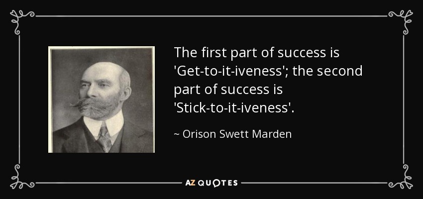 The first part of success is 'Get-to-it-iveness'; the second part of success is 'Stick-to-it-iveness'. - Orison Swett Marden