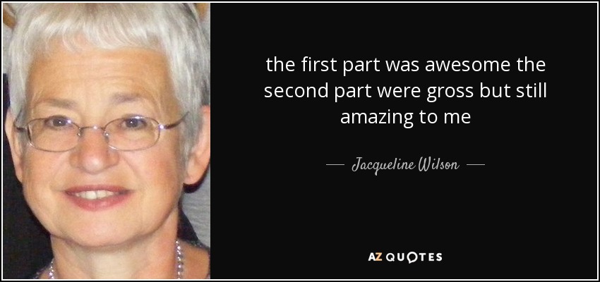 the first part was awesome the second part were gross but still amazing to me - Jacqueline Wilson