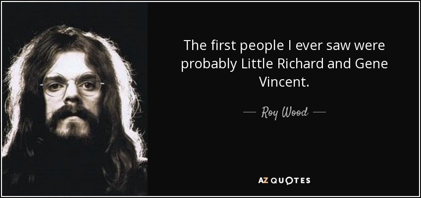 The first people I ever saw were probably Little Richard and Gene Vincent. - Roy Wood