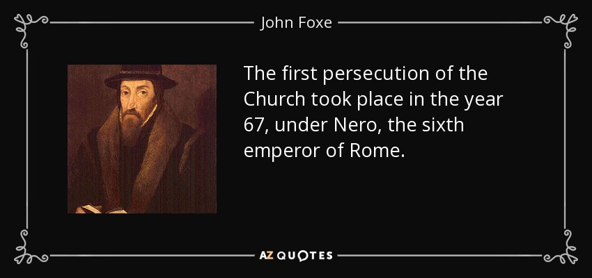 The first persecution of the Church took place in the year 67, under Nero, the sixth emperor of Rome. - John Foxe