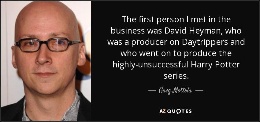 The first person I met in the business was David Heyman, who was a producer on Daytrippers and who went on to produce the highly-unsuccessful Harry Potter series. - Greg Mottola