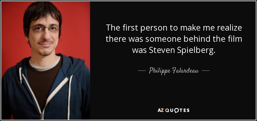 The first person to make me realize there was someone behind the film was Steven Spielberg. - Philippe Falardeau