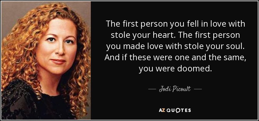 The first person you fell in love with stole your heart. The first person you made love with stole your soul. And if these were one and the same, you were doomed. - Jodi Picoult