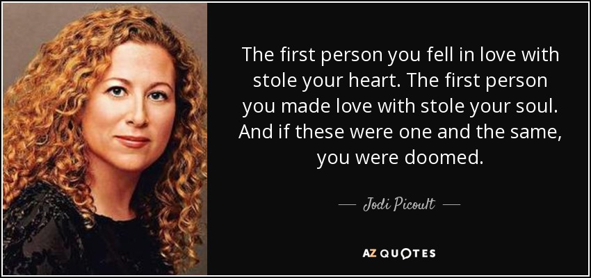 The first person you fell in love with stole your heart. The first person you made love with stole your soul. And if these were one and the same, you were doomed. - Jodi Picoult
