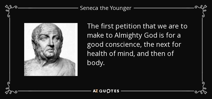 The first petition that we are to make to Almighty God is for a good conscience, the next for health of mind, and then of body. - Seneca the Younger