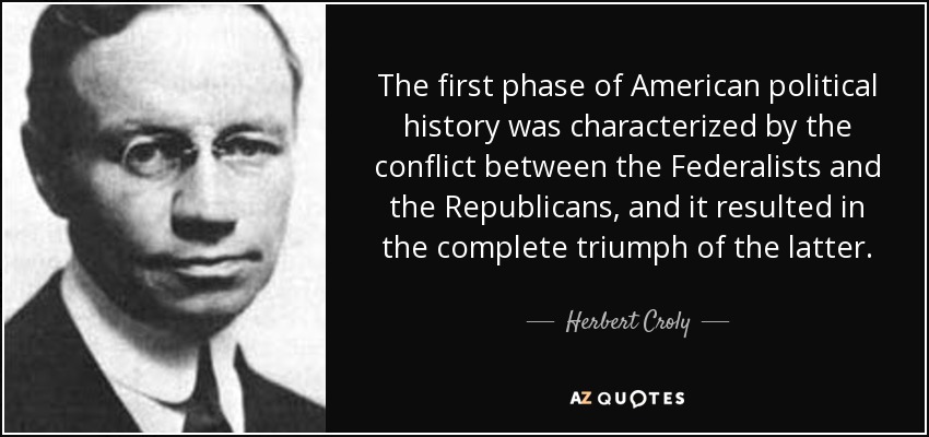 The first phase of American political history was characterized by the conflict between the Federalists and the Republicans, and it resulted in the complete triumph of the latter. - Herbert Croly