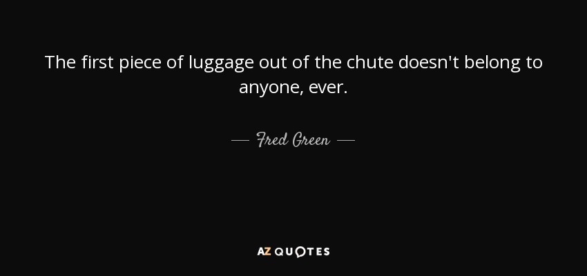 The first piece of luggage out of the chute doesn't belong to anyone, ever. - Fred Green