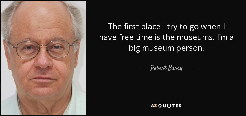 The first place I try to go when I have free time is the museums. I'm a big museum person. - Robert Barry