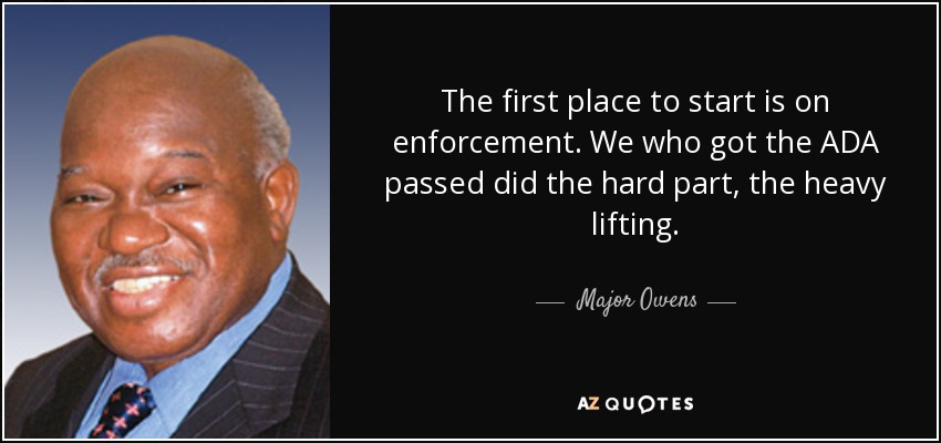 The first place to start is on enforcement. We who got the ADA passed did the hard part, the heavy lifting. - Major Owens