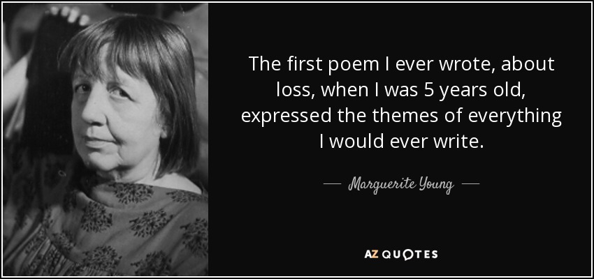 The first poem I ever wrote, about loss, when I was 5 years old, expressed the themes of everything I would ever write. - Marguerite Young