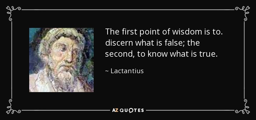 The first point of wisdom is to. discern what is false; the second, to know what is true. - Lactantius