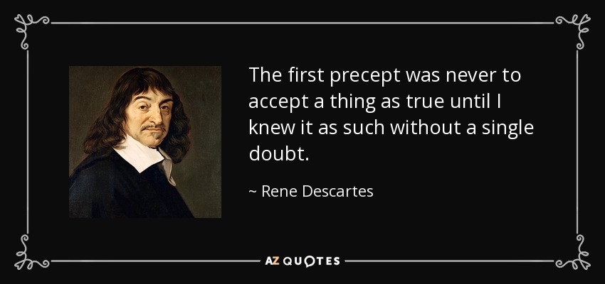 The first precept was never to accept a thing as true until I knew it as such without a single doubt. - Rene Descartes