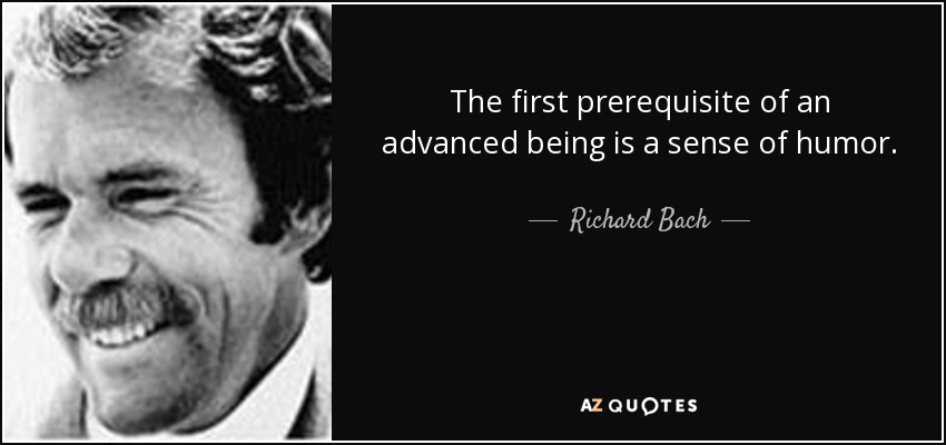 The first prerequisite of an advanced being is a sense of humor. - Richard Bach