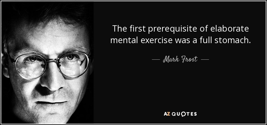 The first prerequisite of elaborate mental exercise was a full stomach. - Mark Frost