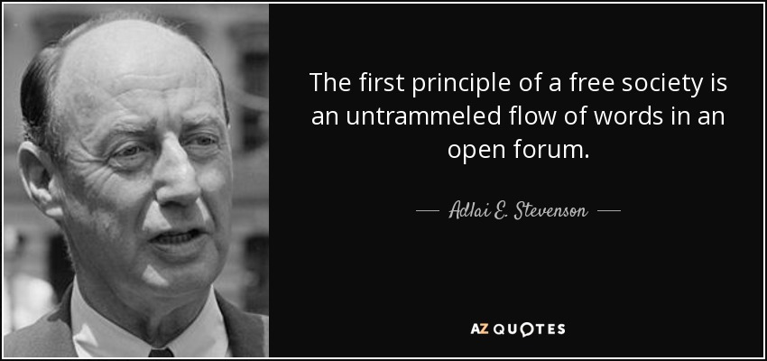The first principle of a free society is an untrammeled flow of words in an open forum. - Adlai E. Stevenson