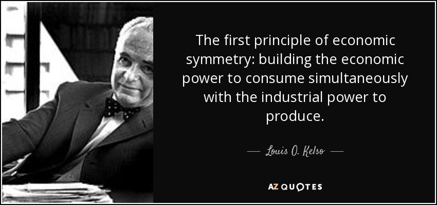 The first principle of economic symmetry: building the economic power to consume simultaneously with the industrial power to produce. - Louis O. Kelso