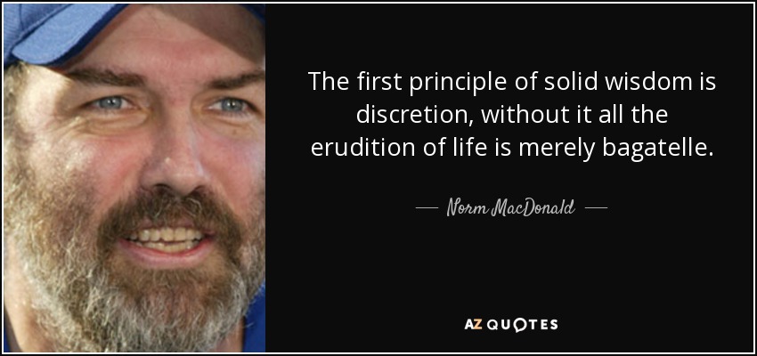 The first principle of solid wisdom is discretion, without it all the erudition of life is merely bagatelle. - Norm MacDonald