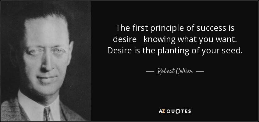 The first principle of success is desire - knowing what you want. Desire is the planting of your seed. - Robert Collier