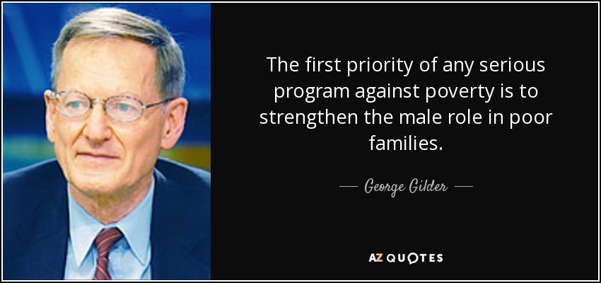 The first priority of any serious program against poverty is to strengthen the male role in poor families. - George Gilder