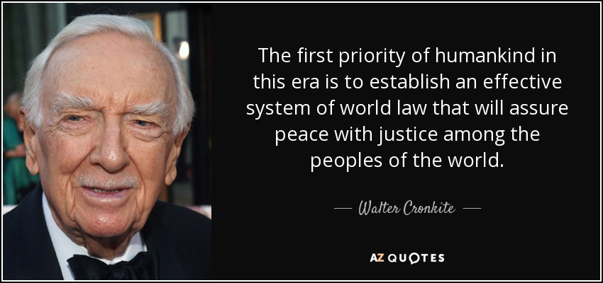 The first priority of humankind in this era is to establish an effective system of world law that will assure peace with justice among the peoples of the world. - Walter Cronkite