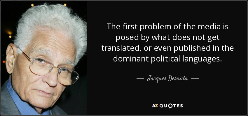 The first problem of the media is posed by what does not get translated, or even published in the dominant political languages. - Jacques Derrida