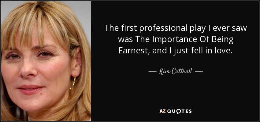 The first professional play I ever saw was The Importance Of Being Earnest, and I just fell in love. - Kim Cattrall